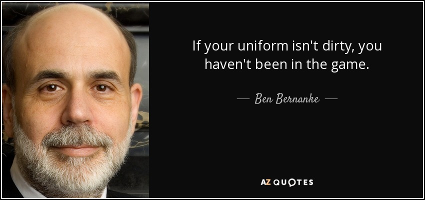 If your uniform isn't dirty, you haven't been in the game. - Ben Bernanke