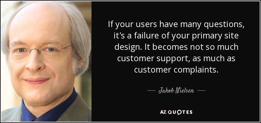 If your users have many questions, it's a failure of your primary site design. It becomes not so much customer support, as much as customer complaints. - Jakob Nielsen