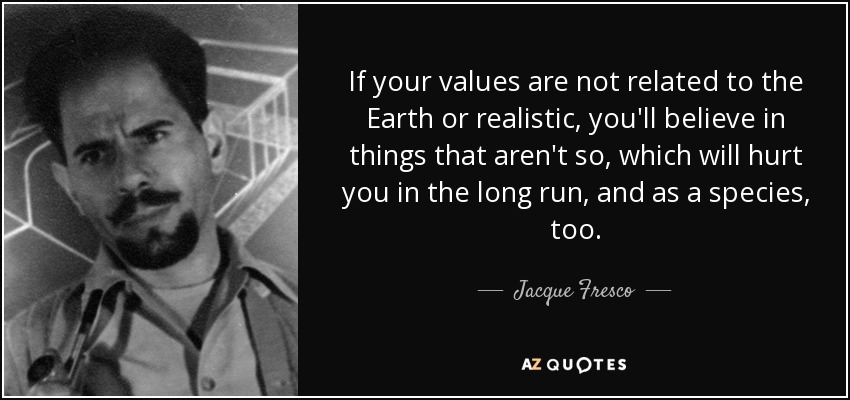 If your values are not related to the Earth or realistic, you'll believe in things that aren't so, which will hurt you in the long run, and as a species, too. - Jacque Fresco