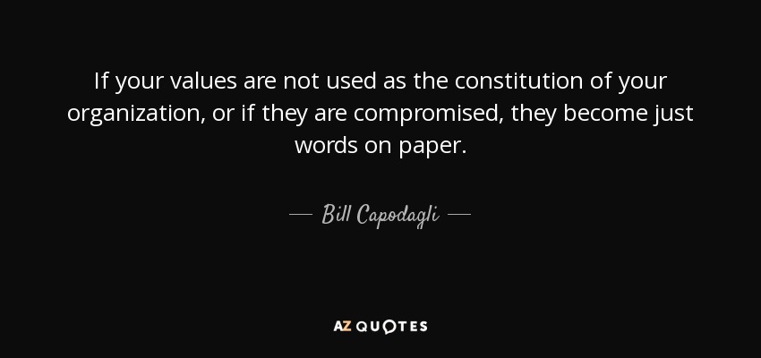 If your values are not used as the constitution of your organization, or if they are compromised, they become just words on paper. - Bill Capodagli