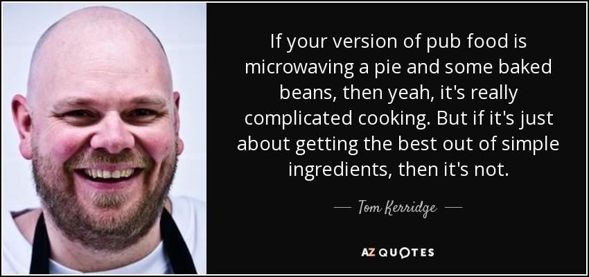 If your version of pub food is microwaving a pie and some baked beans, then yeah, it's really complicated cooking. But if it's just about getting the best out of simple ingredients, then it's not. - Tom Kerridge