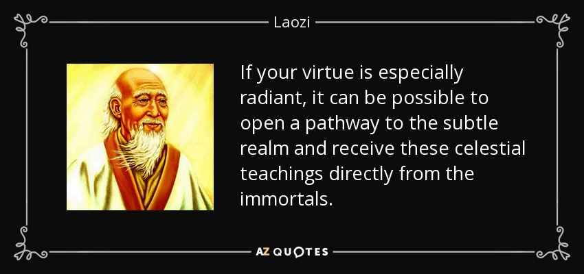 If your virtue is especially radiant, it can be possible to open a pathway to the subtle realm and receive these celestial teachings directly from the immortals. - Laozi