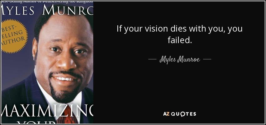 If your vision dies with you, you failed. - Myles Munroe