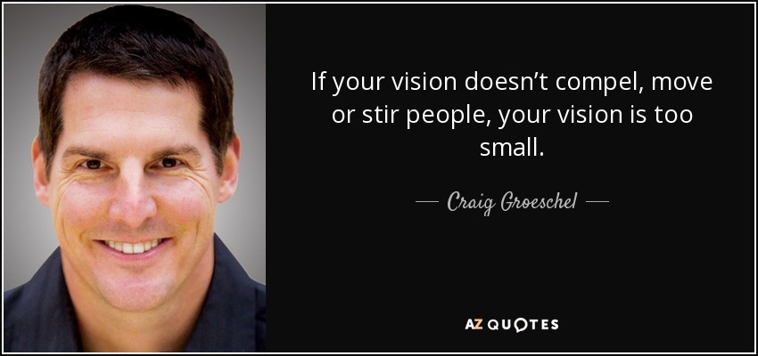 If your vision doesn’t compel, move or stir people, your vision is too small. - Craig Groeschel