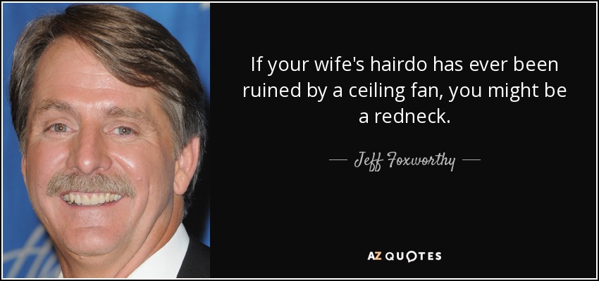 If your wife's hairdo has ever been ruined by a ceiling fan, you might be a redneck. - Jeff Foxworthy