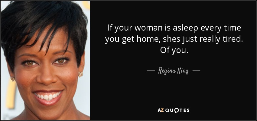 If your woman is asleep every time you get home, shes just really tired. Of you. - Regina King
