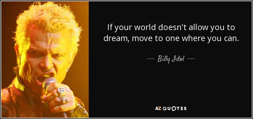 If your world doesn't allow you to dream, move to one where you can. - Billy Idol