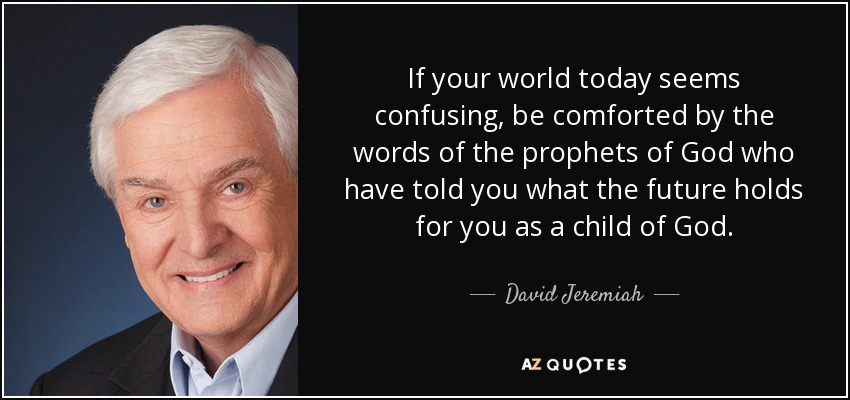 If your world today seems confusing, be comforted by the words of the prophets of God who have told you what the future holds for you as a child of God. - David Jeremiah