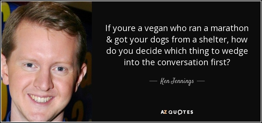 If youre a vegan who ran a marathon & got your dogs from a shelter, how do you decide which thing to wedge into the conversation first? - Ken Jennings