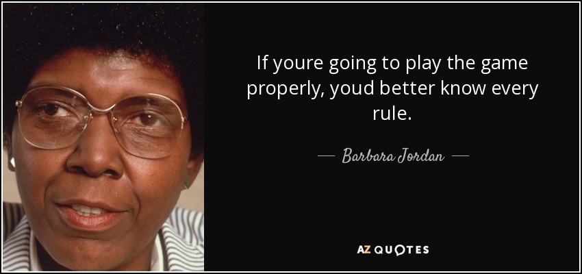If youre going to play the game properly, youd better know every rule. - Barbara Jordan