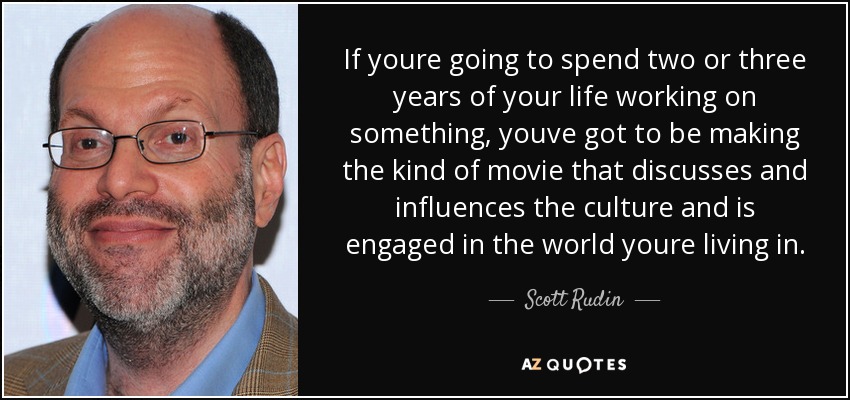 If youre going to spend two or three years of your life working on something, youve got to be making the kind of movie that discusses and influences the culture and is engaged in the world youre living in. - Scott Rudin