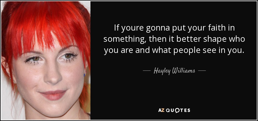 If youre gonna put your faith in something, then it better shape who you are and what people see in you. - Hayley Williams