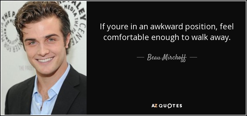 If youre in an awkward position, feel comfortable enough to walk away. - Beau Mirchoff