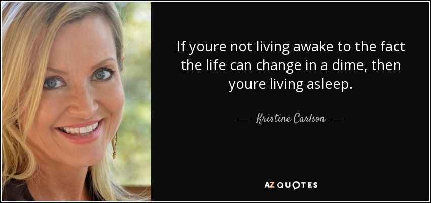 If youre not living awake to the fact the life can change in a dime, then youre living asleep. - Kristine Carlson