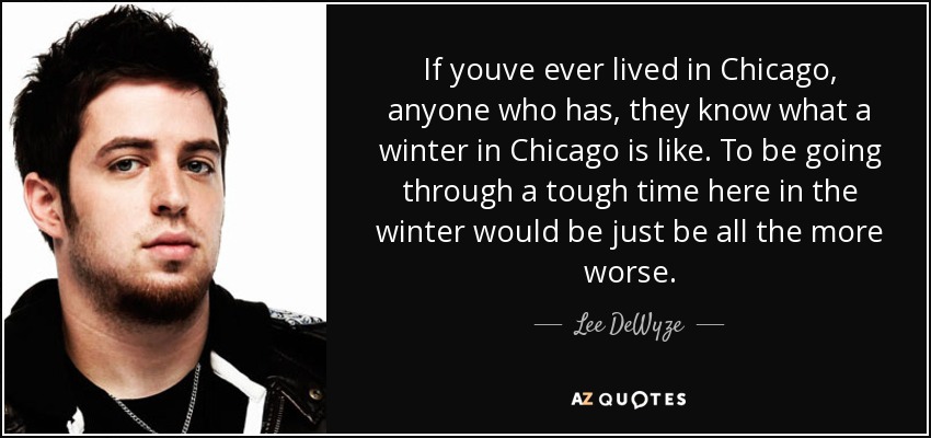If youve ever lived in Chicago, anyone who has, they know what a winter in Chicago is like. To be going through a tough time here in the winter would be just be all the more worse. - Lee DeWyze
