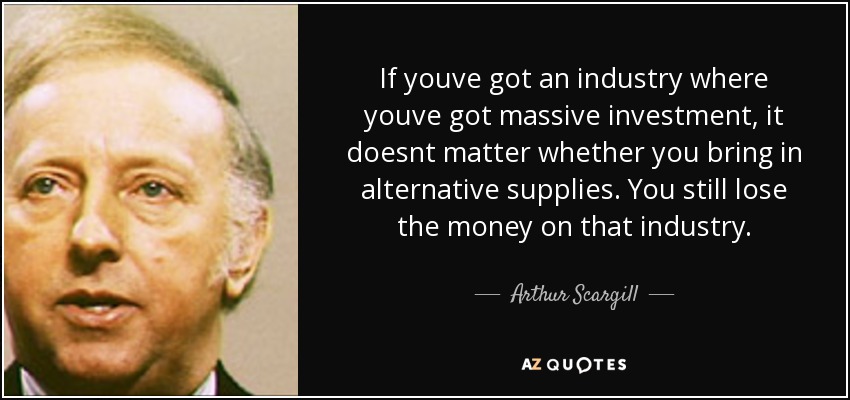 If youve got an industry where youve got massive investment, it doesnt matter whether you bring in alternative supplies. You still lose the money on that industry. - Arthur Scargill