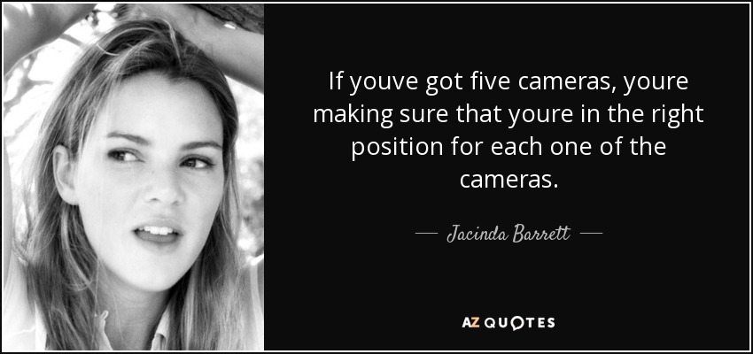 If youve got five cameras, youre making sure that youre in the right position for each one of the cameras. - Jacinda Barrett