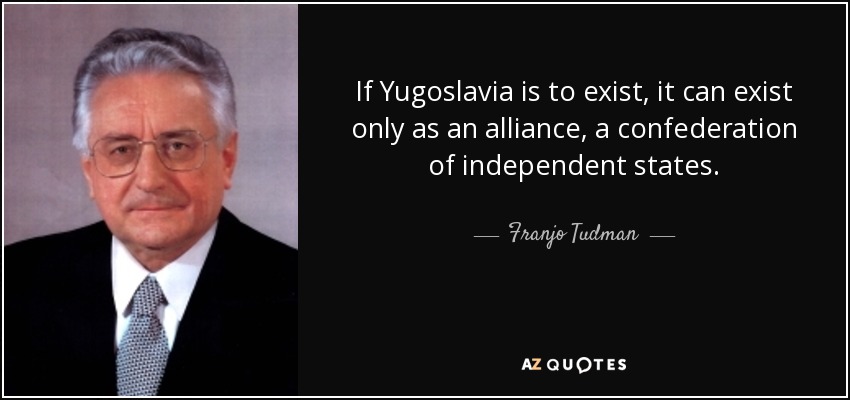 If Yugoslavia is to exist, it can exist only as an alliance, a confederation of independent states. - Franjo Tuđman