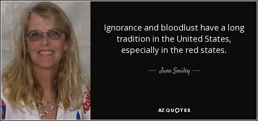 Ignorance and bloodlust have a long tradition in the United States, especially in the red states. - Jane Smiley