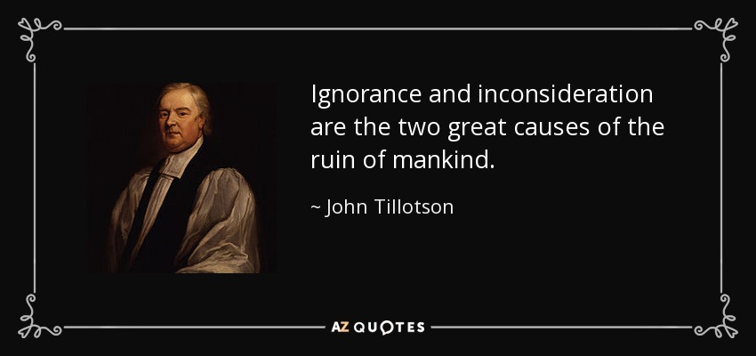 Ignorance and inconsideration are the two great causes of the ruin of mankind. - John Tillotson
