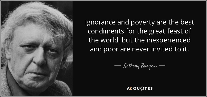 Ignorance and poverty are the best condiments for the great feast of the world, but the inexperienced and poor are never invited to it. - Anthony Burgess