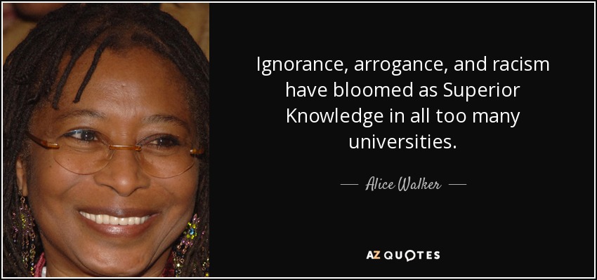 Ignorance, arrogance, and racism have bloomed as Superior Knowledge in all too many universities. - Alice Walker