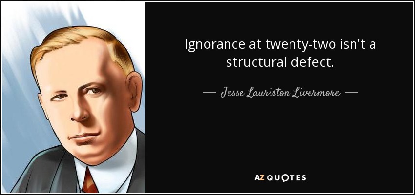 Ignorance at twenty-two isn't a structural defect. - Jesse Lauriston Livermore