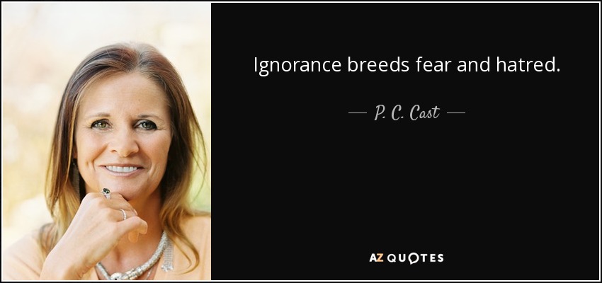 Ignorance breeds fear and hatred. - P. C. Cast
