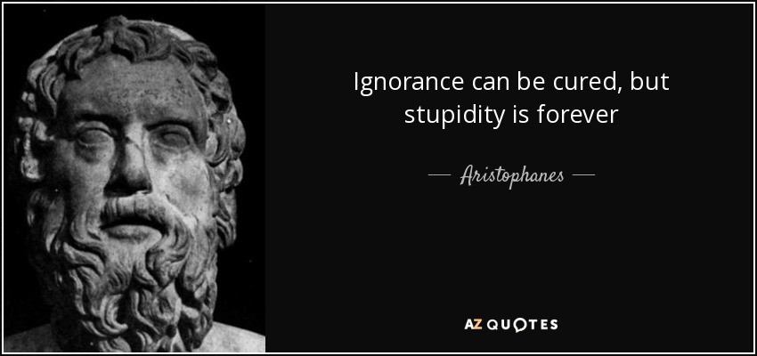 Ignorance can be cured, but stupidity is forever - Aristophanes