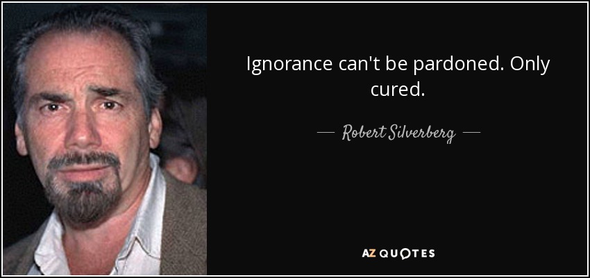 Ignorance can't be pardoned. Only cured. - Robert Silverberg