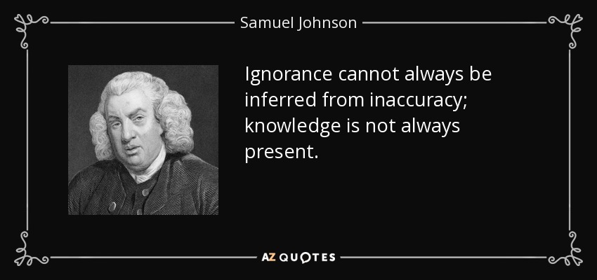 Ignorance cannot always be inferred from inaccuracy; knowledge is not always present. - Samuel Johnson
