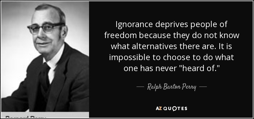 Ignorance deprives people of freedom because they do not know what alternatives there are. It is impossible to choose to do what one has never 