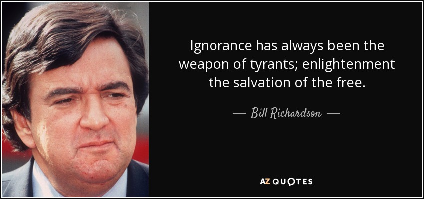 Ignorance has always been the weapon of tyrants; enlightenment the salvation of the free. - Bill Richardson