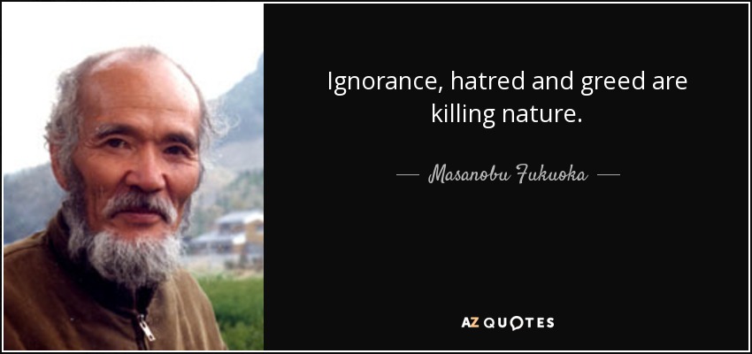 Ignorance, hatred and greed are killing nature. - Masanobu Fukuoka