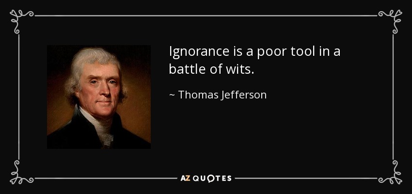 Ignorance is a poor tool in a battle of wits. - Thomas Jefferson