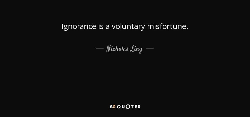 Ignorance is a voluntary misfortune. - Nicholas Ling