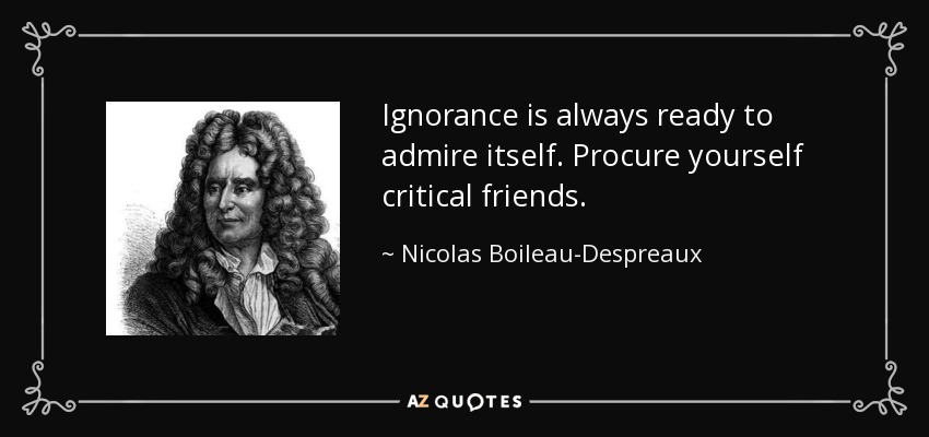 Ignorance is always ready to admire itself. Procure yourself critical friends. - Nicolas Boileau-Despreaux
