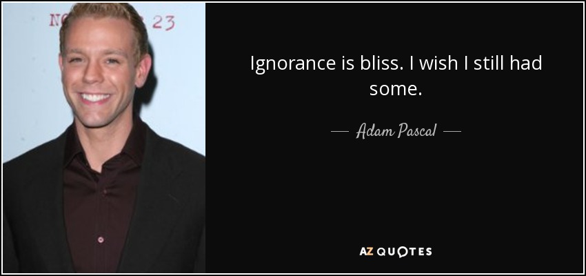 Ignorance is bliss. I wish I still had some. - Adam Pascal