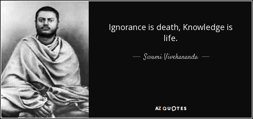 Ignorance is death, Knowledge is life. - Swami Vivekananda