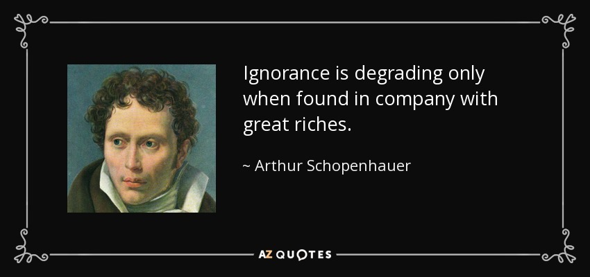 Ignorance is degrading only when found in company with great riches. - Arthur Schopenhauer