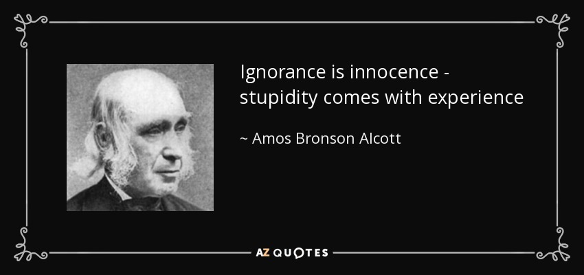 Ignorance is innocence - stupidity comes with experience - Amos Bronson Alcott
