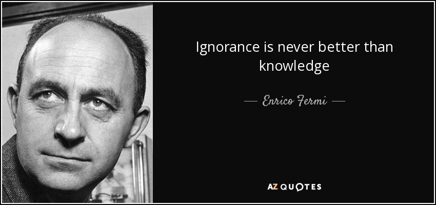 Ignorance is never better than knowledge - Enrico Fermi