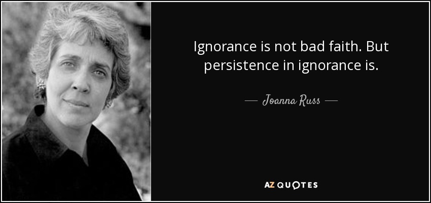 Ignorance is not bad faith. But persistence in ignorance is. - Joanna Russ