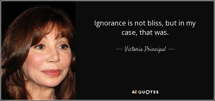 Ignorance is not bliss, but in my case, that was. - Victoria Principal