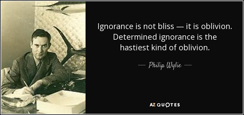 Ignorance is not bliss — it is oblivion. Determined ignorance is the hastiest kind of oblivion. - Philip Wylie