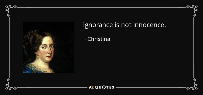 Ignorance is not innocence. - Christina, Queen of Sweden