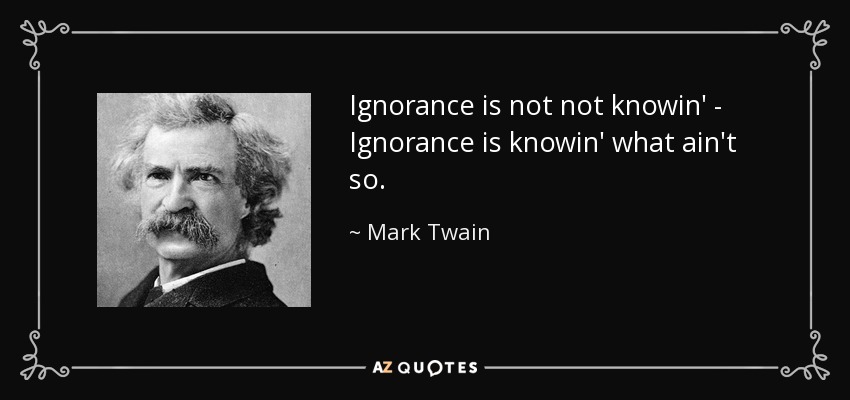 Ignorance is not not knowin' - Ignorance is knowin' what ain't so. - Mark Twain
