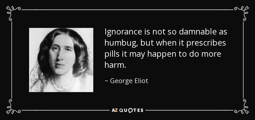 Ignorance is not so damnable as humbug, but when it prescribes pills it may happen to do more harm. - George Eliot
