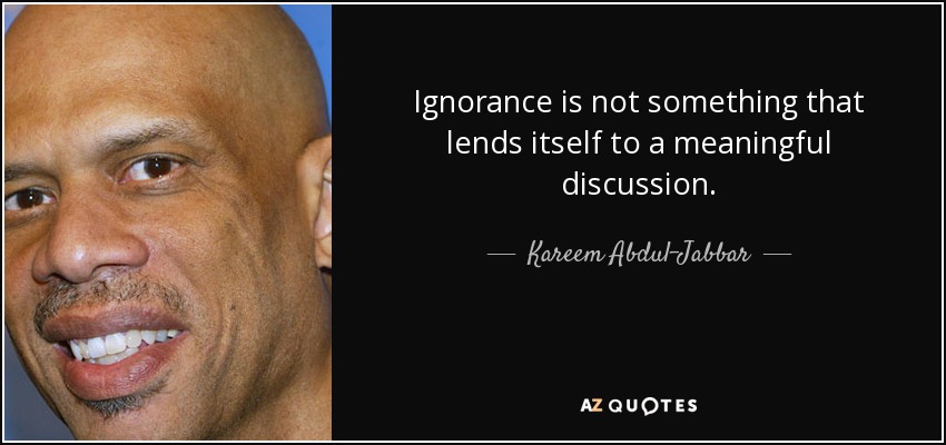 Ignorance is not something that lends itself to a meaningful discussion. - Kareem Abdul-Jabbar