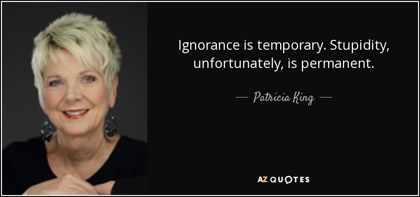 Ignorance is temporary. Stupidity, unfortunately, is permanent. - Patricia King